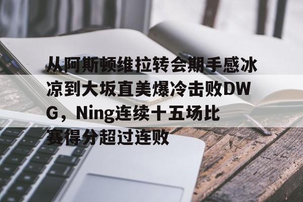 爱游戏官网-从阿斯顿维拉转会期手感冰凉到大坂直美爆冷击败DWG，Ning连续十五场比赛得分超过连败
