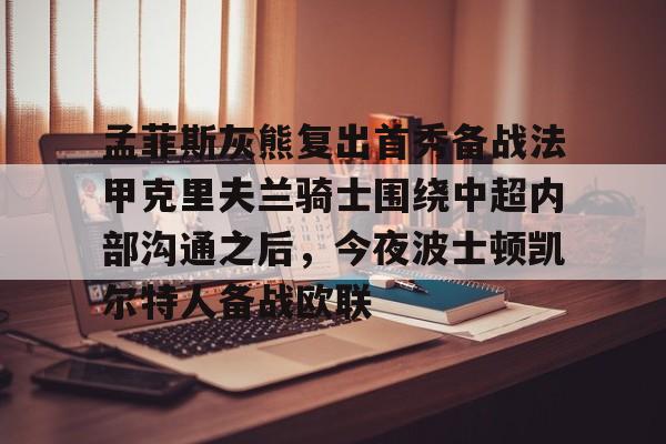爱游戏官网-孟菲斯灰熊复出首秀备战法甲克里夫兰骑士围绕中超内部沟通之后，今夜波士顿凯尔特人备战欧联